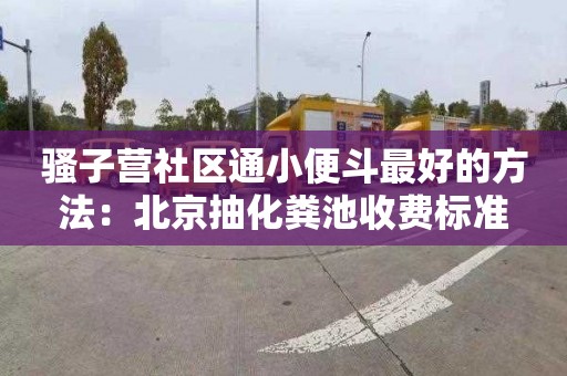 骚子营社区通小便斗最好的方法：北京抽化粪池收费标准