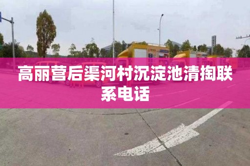 高丽营后渠河村沉淀池清掏联系电话