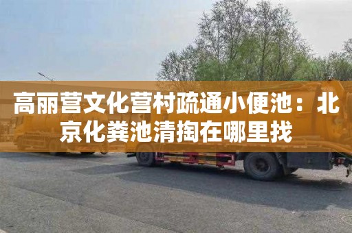 高丽营文化营村疏通小便池：北京化粪池清掏在哪里找