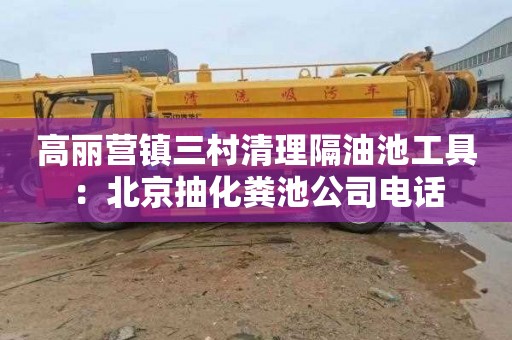 高丽营镇三村清理隔油池工具：北京抽化粪池公司电话