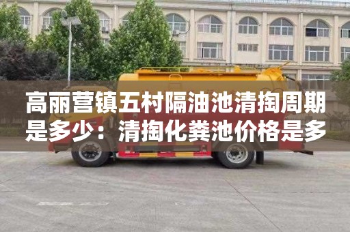 高丽营镇五村隔油池清掏周期是多少：清掏化粪池价格是多少
