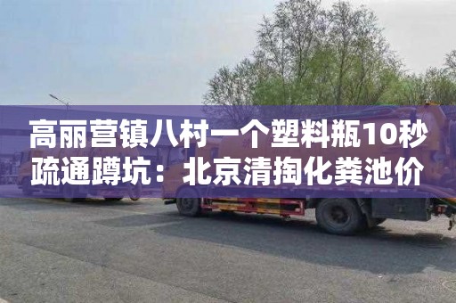 高丽营镇八村一个塑料瓶10秒疏通蹲坑：北京清掏化粪池价格多少
