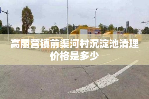 高丽营镇前渠河村沉淀池清理价格是多少