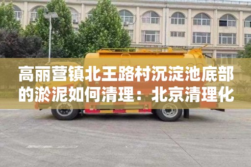 高丽营镇北王路村沉淀池底部的淤泥如何清理：北京清理化粪池费用