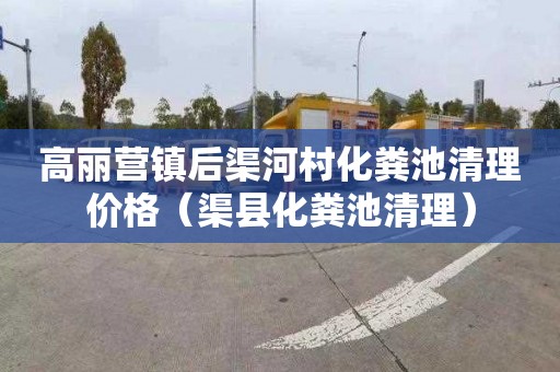 高丽营镇后渠河村化粪池清理价格（渠县化粪池清理）