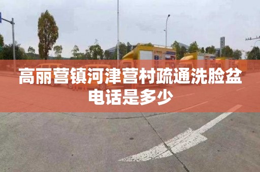高丽营镇河津营村疏通洗脸盆电话是多少