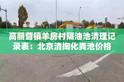 高丽营镇羊房村隔油池清理记录表：北京清掏化粪池价格
