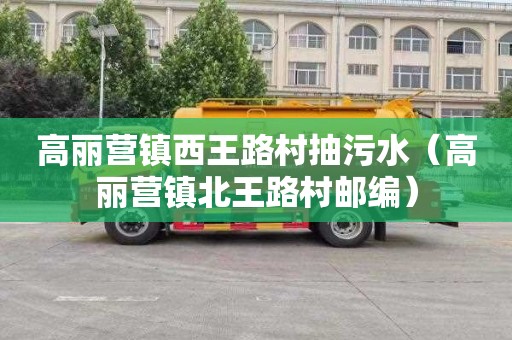 高丽营镇西王路村抽污水（高丽营镇北王路村邮编）