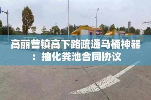 高丽营镇高下路疏通马桶神器：抽化粪池合同协议
