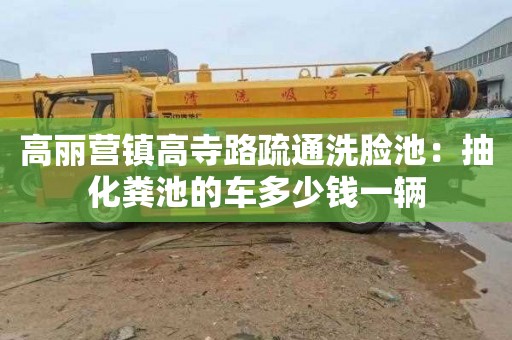 高丽营镇高寺路疏通洗脸池：抽化粪池的车多少钱一辆