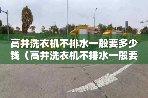 高井洗衣机不排水一般要多少钱（高井洗衣机不排水一般要多少钱一台）