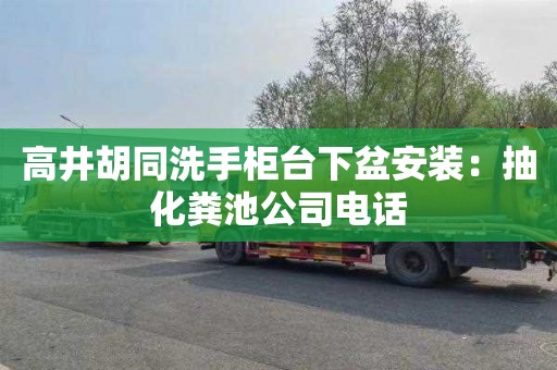 高井胡同洗手柜台下盆安装：抽化粪池公司电话
