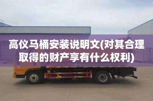 高仪马桶安装说明文(对其合理取得的财产享有什么权利)