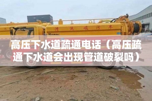 高压下水道疏通电话（高压疏通下水道会出现管道破裂吗）