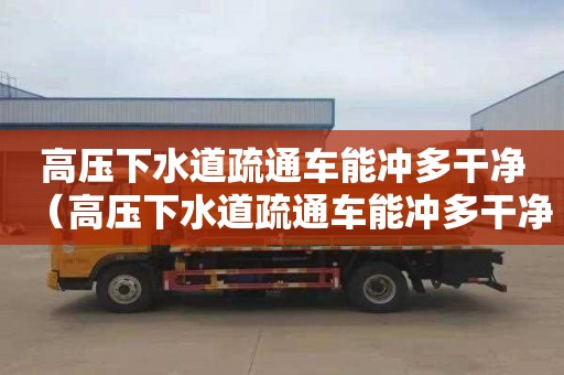 高压下水道疏通车能冲多干净（高压下水道疏通车能冲多干净的水）