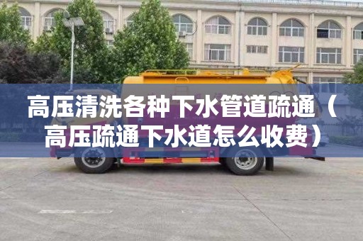 高压清洗各种下水管道疏通（高压疏通下水道怎么收费）