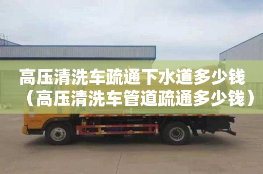 高压清洗车疏通下水道多少钱（高压清洗车管道疏通多少钱）