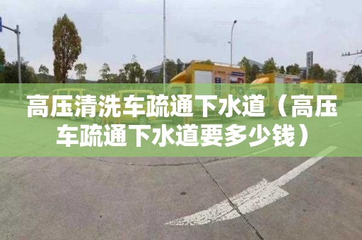 高压清洗车疏通下水道（高压车疏通下水道要多少钱）