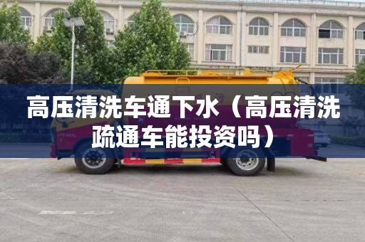 高压清洗车通下水（高压清洗疏通车能投资吗）