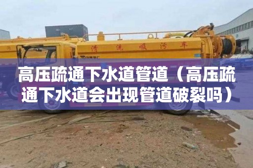 高压疏通下水道管道（高压疏通下水道会出现管道破裂吗）