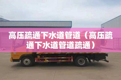 高压疏通下水道管道（高压疏通下水道管道疏通）