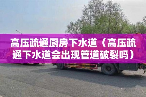高压疏通厨房下水道（高压疏通下水道会出现管道破裂吗）