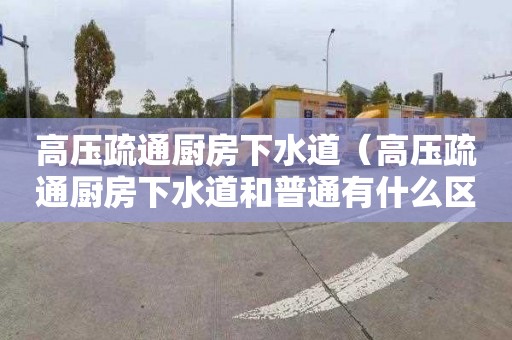 高压疏通厨房下水道（高压疏通厨房下水道和普通有什么区别）