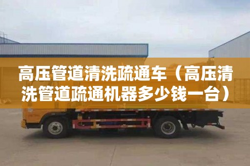 高压管道清洗疏通车（高压清洗管道疏通机器多少钱一台）