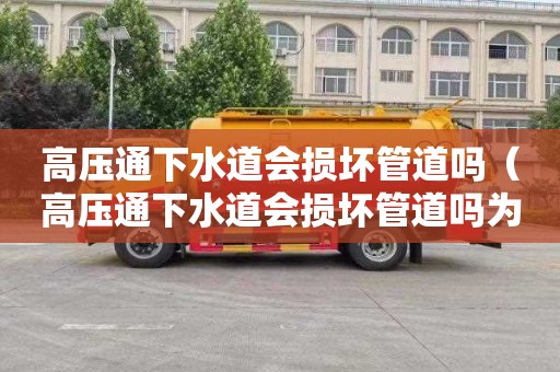 高压通下水道会损坏管道吗（高压通下水道会损坏管道吗为什么）