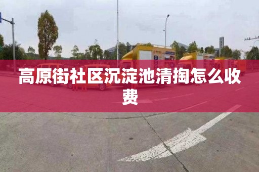 高原街社区沉淀池清掏怎么收费