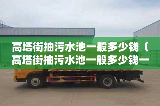 高塔街抽污水池一般多少钱（高塔街抽污水池一般多少钱一个）