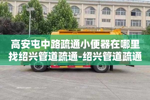 高安屯中路疏通小便器在哪里找绍兴管道疏通-绍兴管道疏通哪家好，哪家最专业