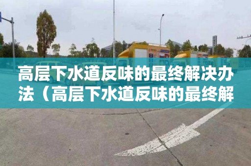 高层下水道反味的最终解决办法（高层下水道反味的最终解决办法是什么）