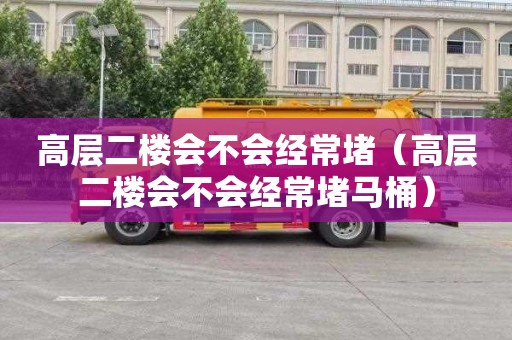 高层二楼会不会经常堵（高层二楼会不会经常堵马桶）