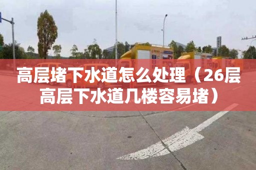 高层堵下水道怎么处理（26层高层下水道几楼容易堵）