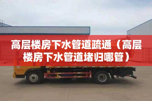高层楼房下水管道疏通（高层楼房下水管道堵归哪管）