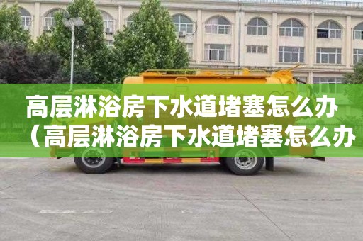 高层淋浴房下水道堵塞怎么办（高层淋浴房下水道堵塞怎么办视频）