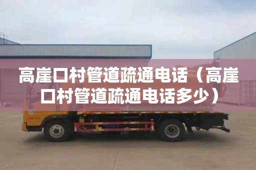 高崖口村管道疏通电话（高崖口村管道疏通电话多少）