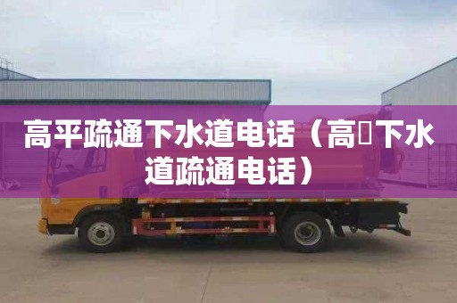 高平疏通下水道电话（高埗下水道疏通电话）