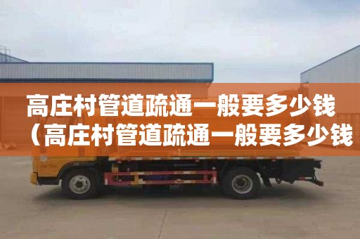 高庄村管道疏通一般要多少钱（高庄村管道疏通一般要多少钱一次）