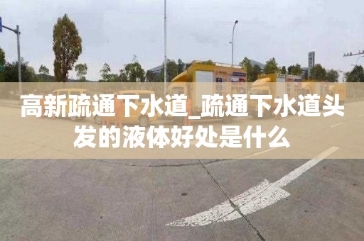 高新疏通下水道_疏通下水道头发的液体好处是什么
