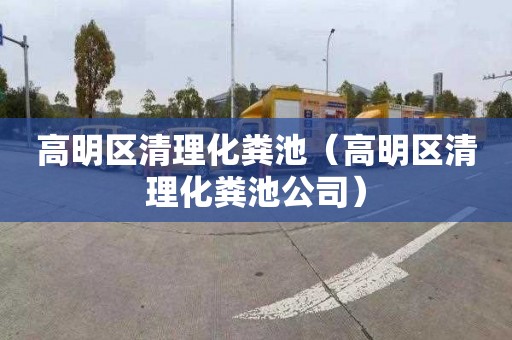 高明区清理化粪池（高明区清理化粪池公司）