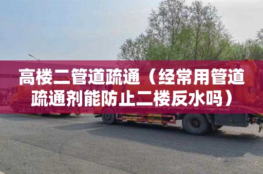 高楼二管道疏通（经常用管道疏通剂能防止二楼反水吗）