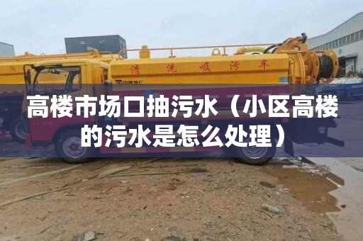 高楼市场口抽污水（小区高楼的污水是怎么处理）