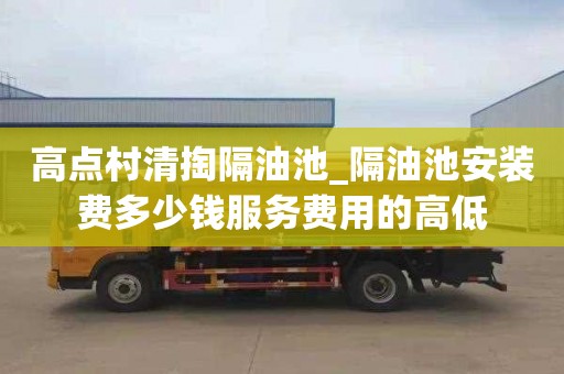 高点村清掏隔油池_隔油池安装费多少钱服务费用的高低