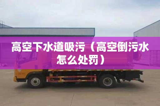 高空下水道吸污（高空倒污水怎么处罚）