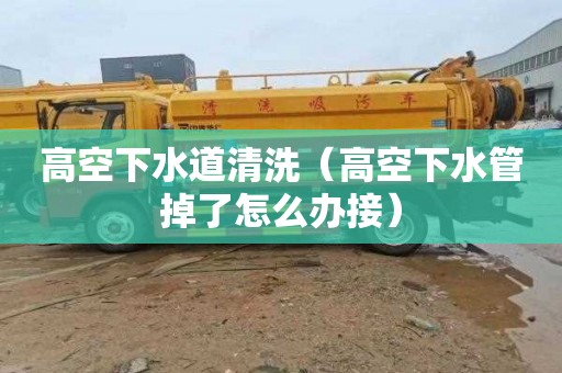 高空下水道清洗（高空下水管掉了怎么办接）