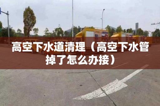 高空下水道清理（高空下水管掉了怎么办接）