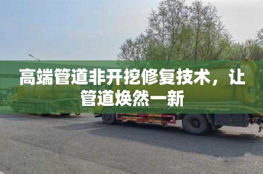 高端管道非开挖修复技术，让管道焕然一新