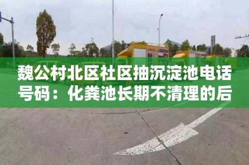 魏公村北区社区抽沉淀池电话号码：化粪池长期不清理的后果